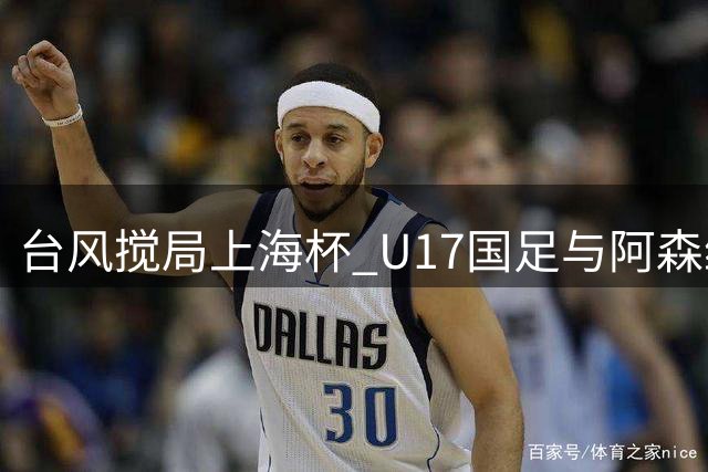 台风搅局上海杯 U17国足与阿森纳共享桂冠 中国新星包揽三奖
