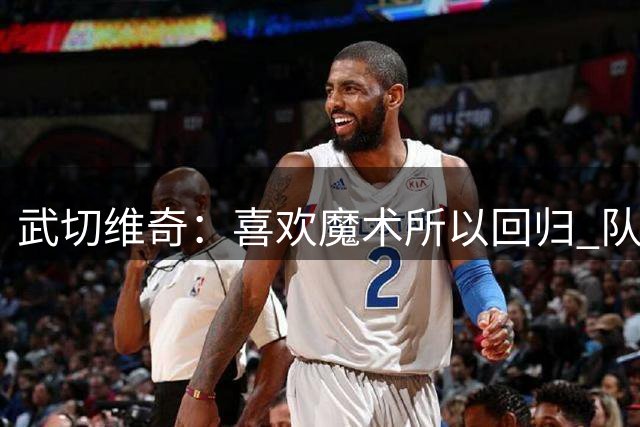 武切维奇：喜欢魔术所以回归 队里年轻人和新教练很棒