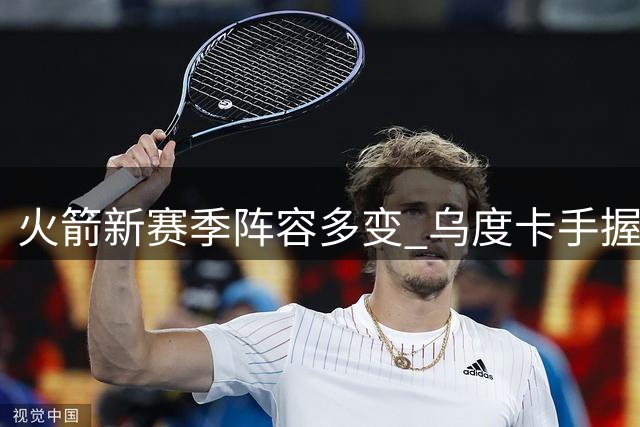 火箭新赛季阵容多变 乌度卡手握三套战术体系