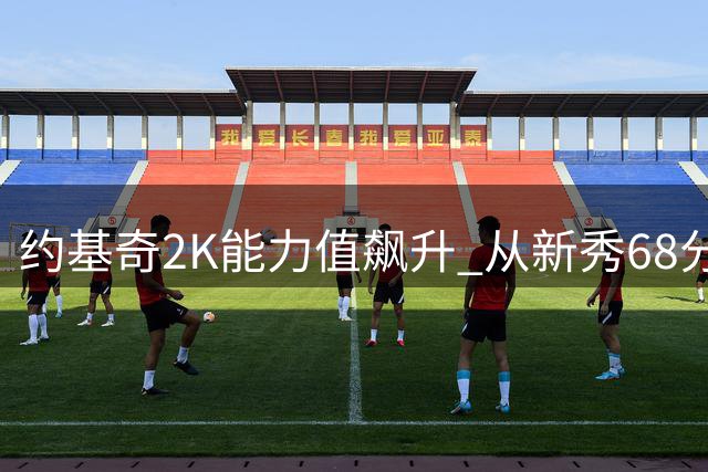 约基奇2K能力值飙升 从新秀68分跃升至现役97分