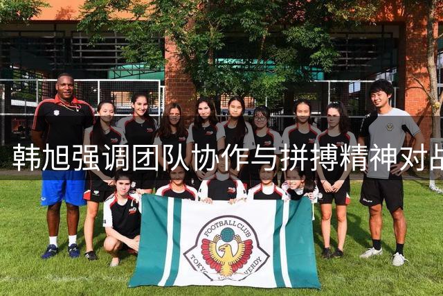 韩旭强调团队协作与拼搏精神对战美国女篮