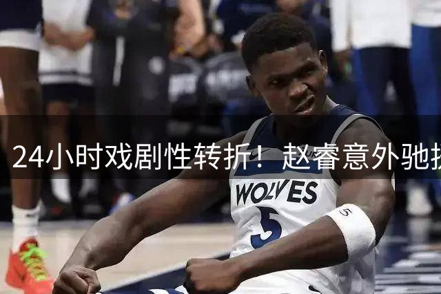 24小时戏剧性转折！赵睿意外驰援引发国家队用人思考