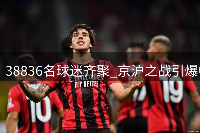 38836名球迷齐聚 京沪之战引爆中超赛场