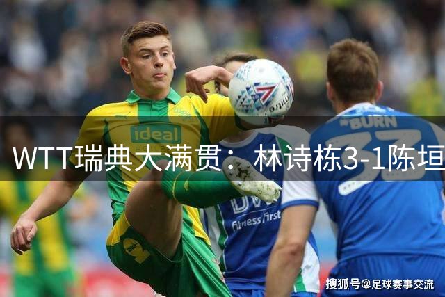 WTT瑞典大满贯：林诗栋3-1陈垣宇 覃予萱3-2伊藤美诚